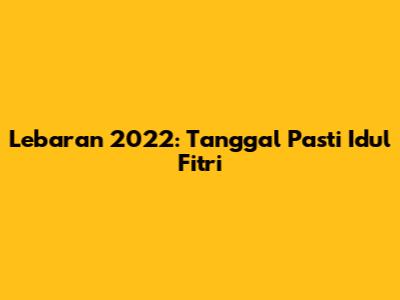 Lebaran 2022: Tanggal Pasti Idul Fitri