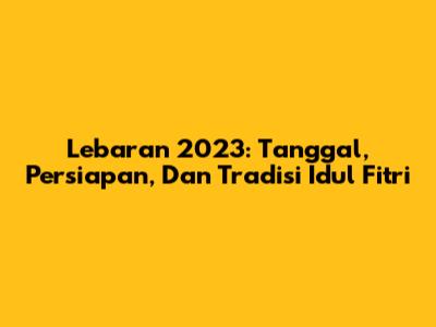 Lebaran 2023: Tanggal, Persiapan, Dan Tradisi Idul Fitri