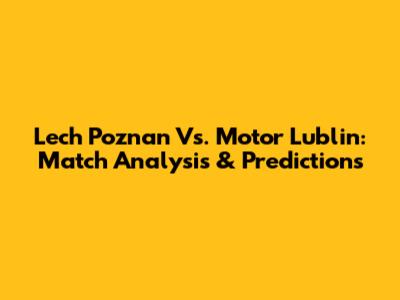 Lech Poznan Vs. Motor Lublin: Match Analysis & Predictions