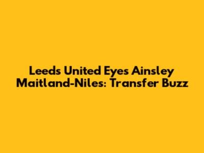 Leeds United Eyes Ainsley Maitland-Niles: Transfer Buzz