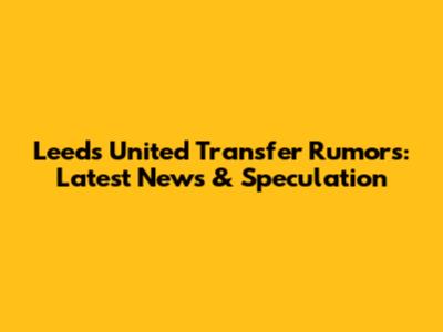 Leeds United Transfer Rumors: Latest News & Speculation