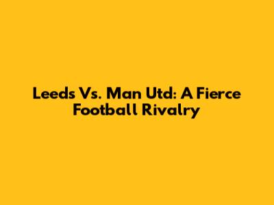 Leeds Vs. Man Utd: A Fierce Football Rivalry