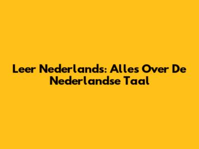 Leer Nederlands: Alles Over De Nederlandse Taal