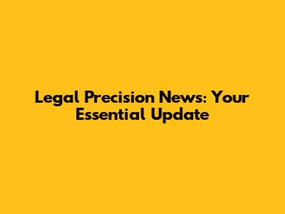 Legal Precision News: Your Essential Update