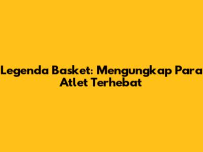 Legenda Basket: Mengungkap Para Atlet Terhebat