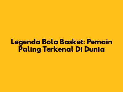 Legenda Bola Basket: Pemain Paling Terkenal Di Dunia
