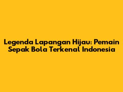 Legenda Lapangan Hijau: Pemain Sepak Bola Terkenal Indonesia