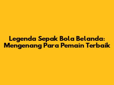 Legenda Sepak Bola Belanda: Mengenang Para Pemain Terbaik