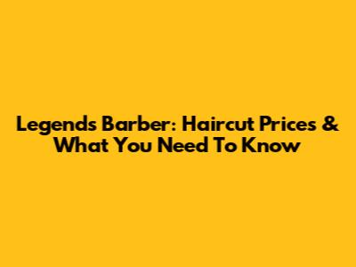 Legends Barber: Haircut Prices & What You Need To Know