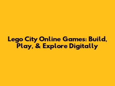 Lego City Online Games: Build, Play, & Explore Digitally