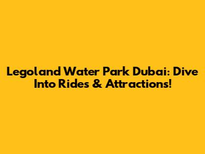 Legoland Water Park Dubai: Dive Into Rides & Attractions!