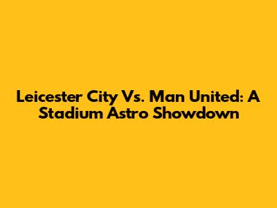 Leicester City Vs. Man United: A Stadium Astro Showdown