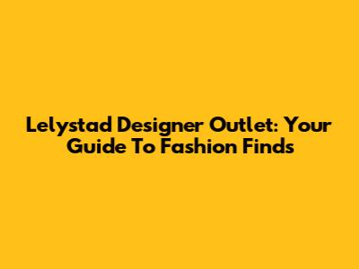 Lelystad Designer Outlet: Your Guide To Fashion Finds