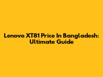 Lenovo XT81 Price In Bangladesh: Ultimate Guide