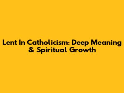 Lent In Catholicism: Deep Meaning & Spiritual Growth
