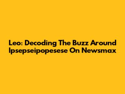 Leo: Decoding The Buzz Around Ipsepseipopesese On Newsmax