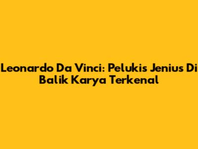 Leonardo Da Vinci: Pelukis Jenius Di Balik Karya Terkenal