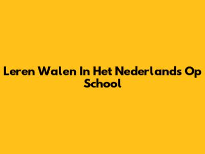 Leren Walen In Het Nederlands Op School