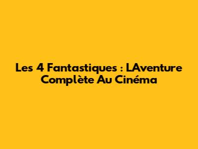 Les 4 Fantastiques : L'Aventure Complète Au Cinéma