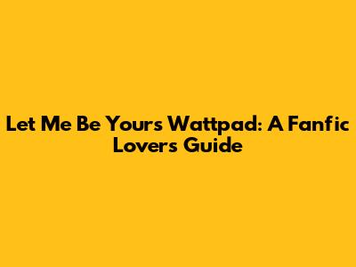 Let Me Be Yours Wattpad: A Fanfic Lover's Guide