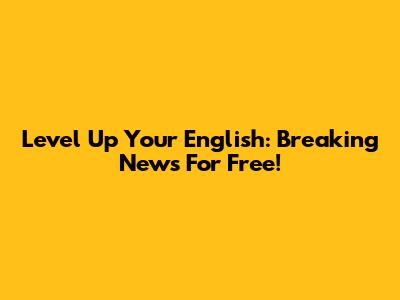 Level Up Your English: Breaking News For Free!