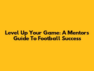 Level Up Your Game: A Mentor's Guide To Football Success
