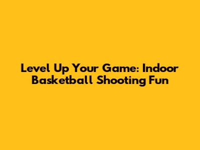 Level Up Your Game: Indoor Basketball Shooting Fun