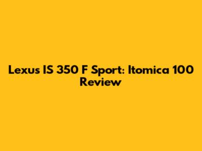 Lexus IS 350 F Sport: Itomica 100 Review
