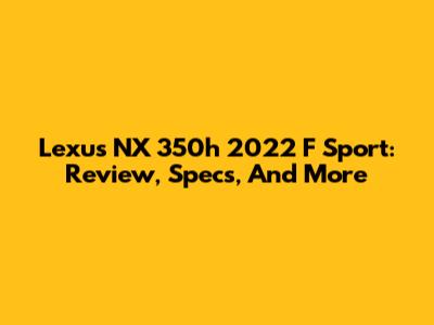 Lexus NX 350h 2022 F Sport: Review, Specs, And More