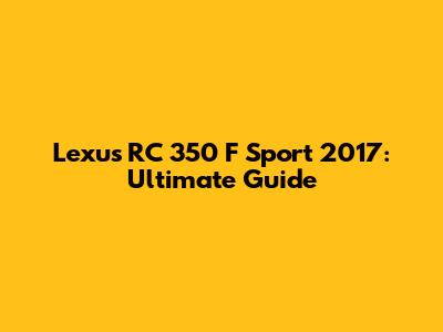 Lexus RC 350 F Sport 2017: Ultimate Guide