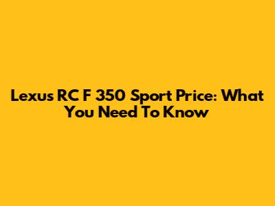 Lexus RC F 350 Sport Price: What You Need To Know