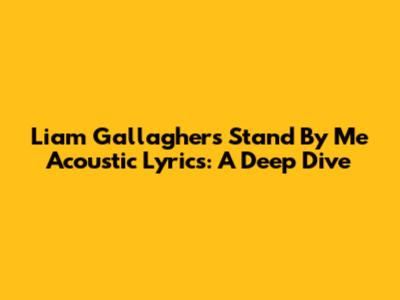 Liam Gallagher's "Stand By Me" Acoustic Lyrics: A Deep Dive