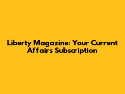 Liberty Magazine: Your Current Affairs Subscription