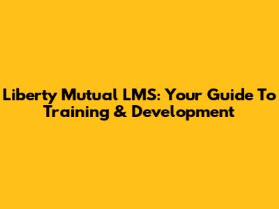 Liberty Mutual LMS: Your Guide To Training & Development