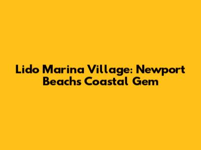 Lido Marina Village: Newport Beach's Coastal Gem