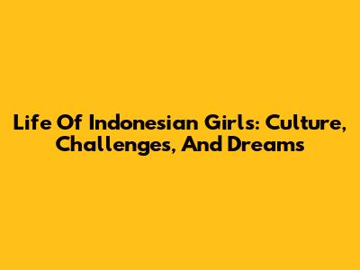 Life Of Indonesian Girls: Culture, Challenges, And Dreams