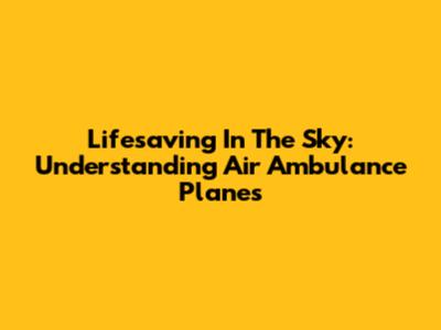 Lifesaving In The Sky: Understanding Air Ambulance Planes