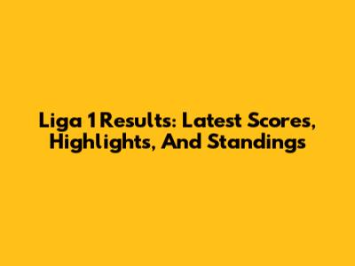 Liga 1 Results: Latest Scores, Highlights, And Standings