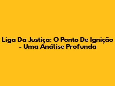 Liga Da Justiça: O Ponto De Ignição - Uma Análise Profunda