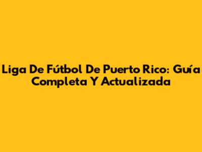 Liga De Fútbol De Puerto Rico: Guía Completa Y Actualizada