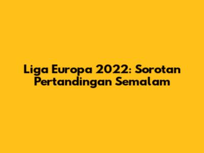 Liga Europa 2022: Sorotan Pertandingan Semalam