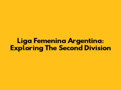Liga Femenina Argentina: Exploring The Second Division