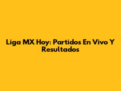 Liga MX Hoy: Partidos En Vivo Y Resultados