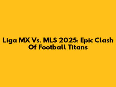 Liga MX Vs. MLS 2025: Epic Clash Of Football Titans