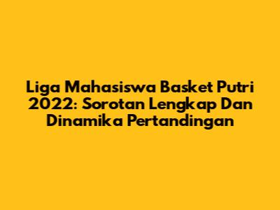 Liga Mahasiswa Basket Putri 2022: Sorotan Lengkap Dan Dinamika Pertandingan