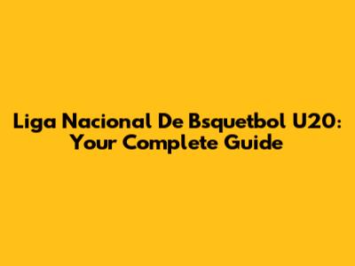 Liga Nacional De Bsquetbol U20: Your Complete Guide