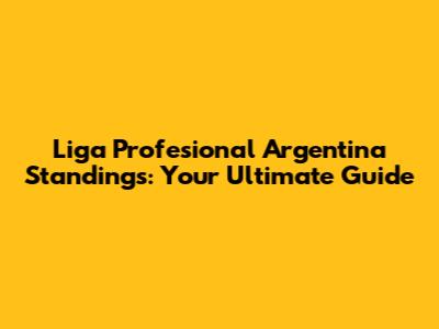 Liga Profesional Argentina Standings: Your Ultimate Guide