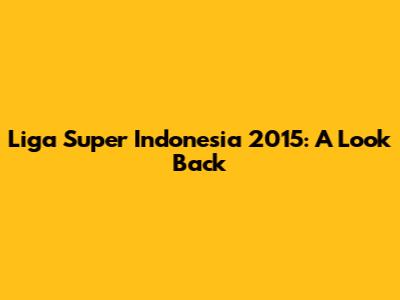 Liga Super Indonesia 2015: A Look Back