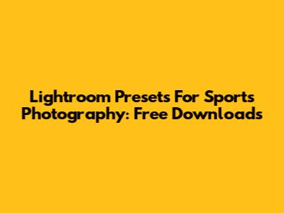 Lightroom Presets For Sports Photography: Free Downloads