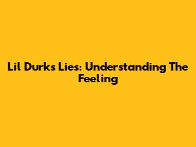 Lil Durk's Lies: Understanding The Feeling